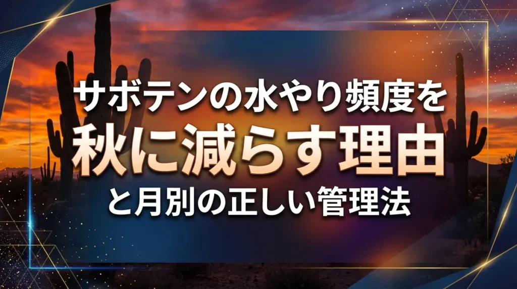 サボテンの水やり頻度を秋に減らす理由と月別の正しい管理法