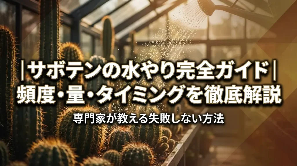サボテンの水やり完全ガイド｜頻度・量・タイミングを徹底解説