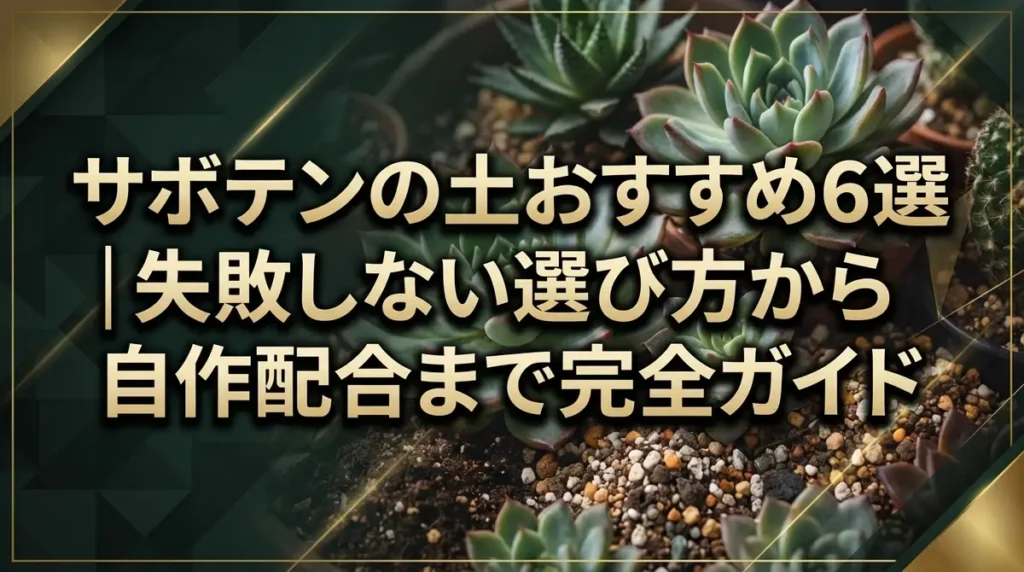 サボテンの土おすすめ6選｜失敗しない選び方から自作配合まで完全ガイド