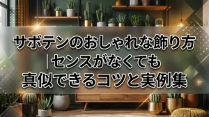 サボテンのおしゃれな飾り方｜センスがなくても真似できるコツと実例集