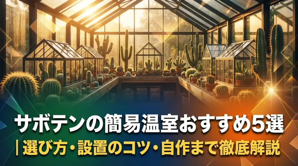 サボテンの簡易温室おすすめ5選｜選び方・設置のコツ・自作まで徹底解説