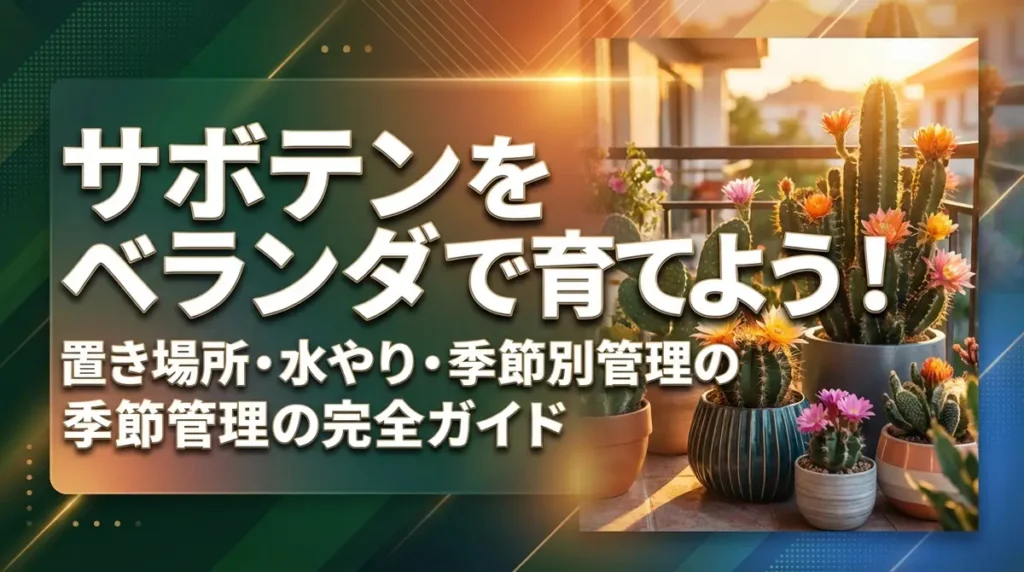 サボテンをベランダで育てよう！置き場所・水やり・季節別管理の完全ガイド