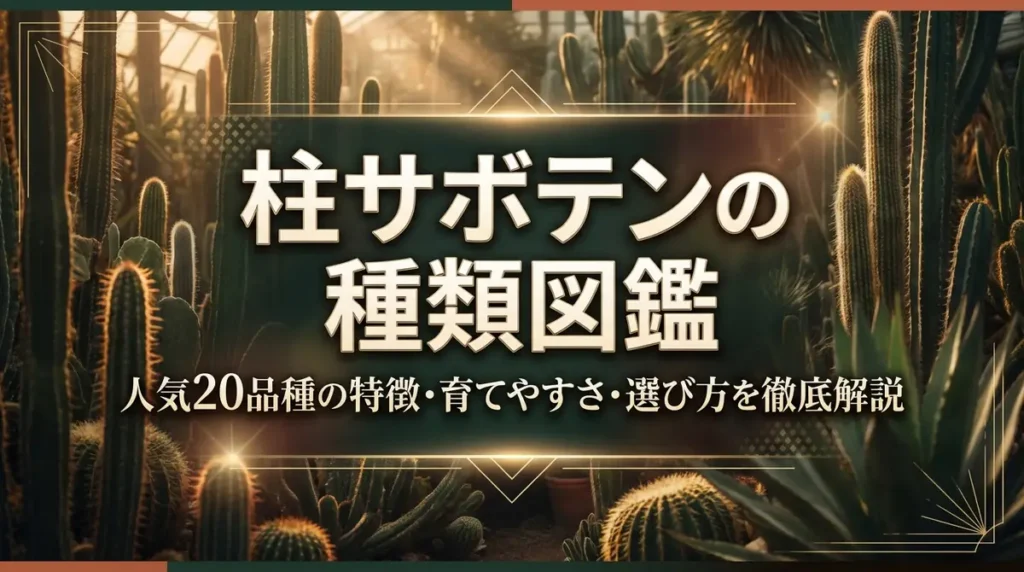 柱サボテンの種類図鑑｜人気20品種の特徴・育てやすさ・選び方を徹底解説