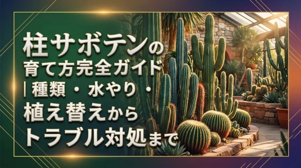 柱サボテンの育て方完全ガイド｜種類・水やり・植え替えからトラブル対処まで