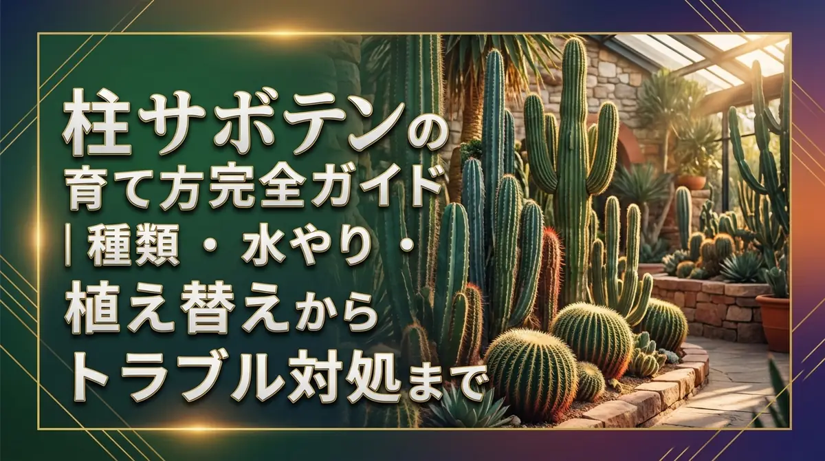 柱サボテンの育て方完全ガイド|種類・水やり・植え替えからトラブル対処まで