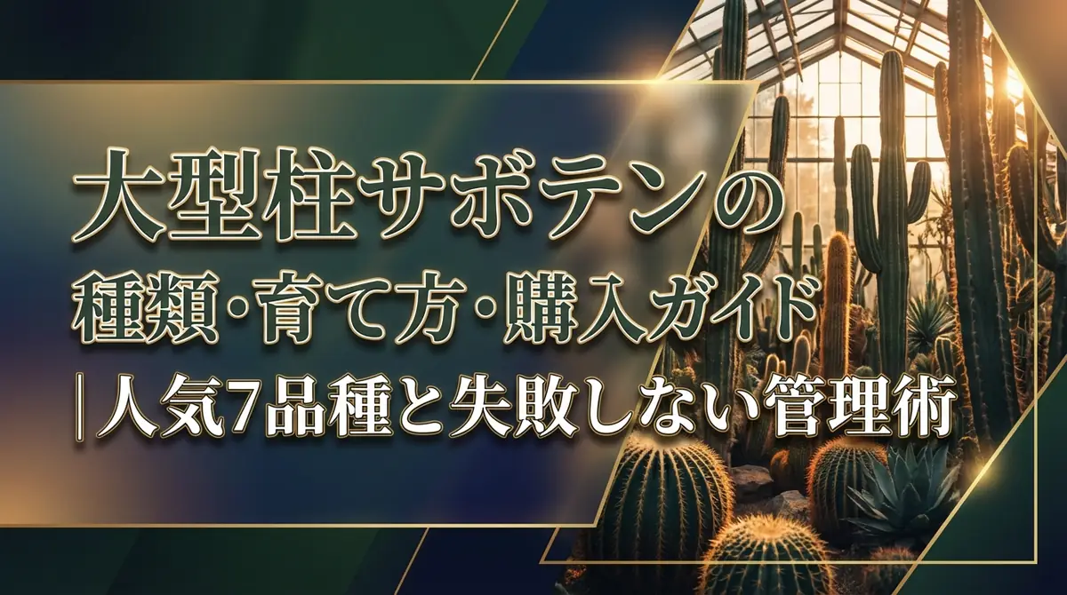 大型柱サボテンの種類・育て方・購入ガイド|人気7品種と失敗しない管理術