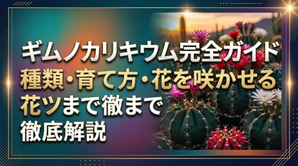 ギムノカリキウム完全ガイド｜種類・育て方・花を咲かせるコツまで徹底解説