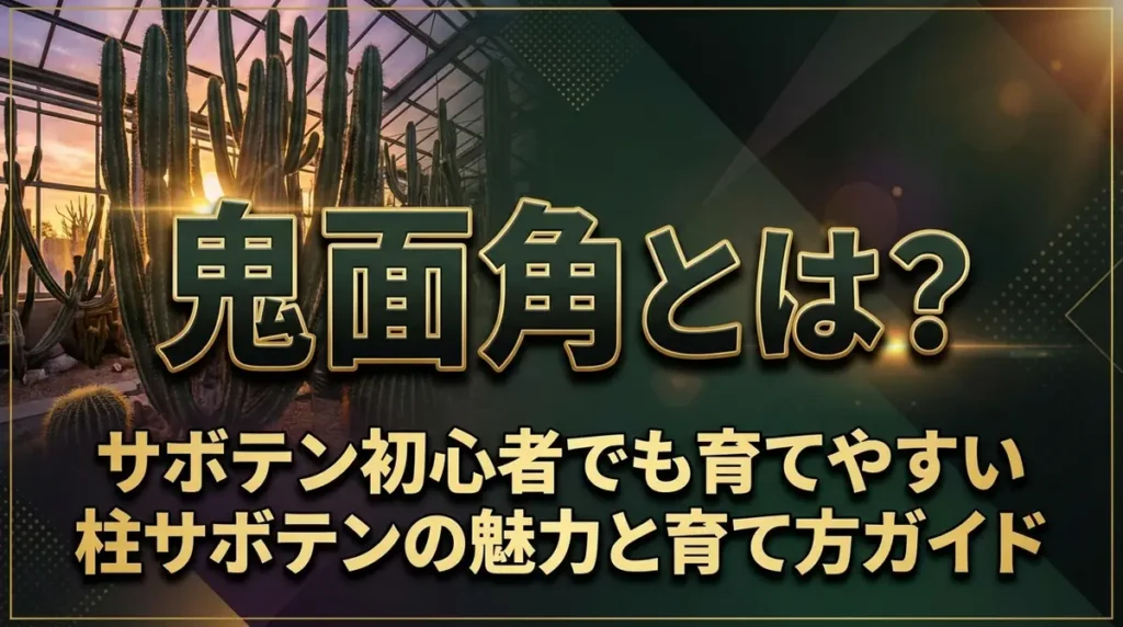 鬼面角とは？サボテン初心者でも育てやすい柱サボテンの魅力と育て方ガイド